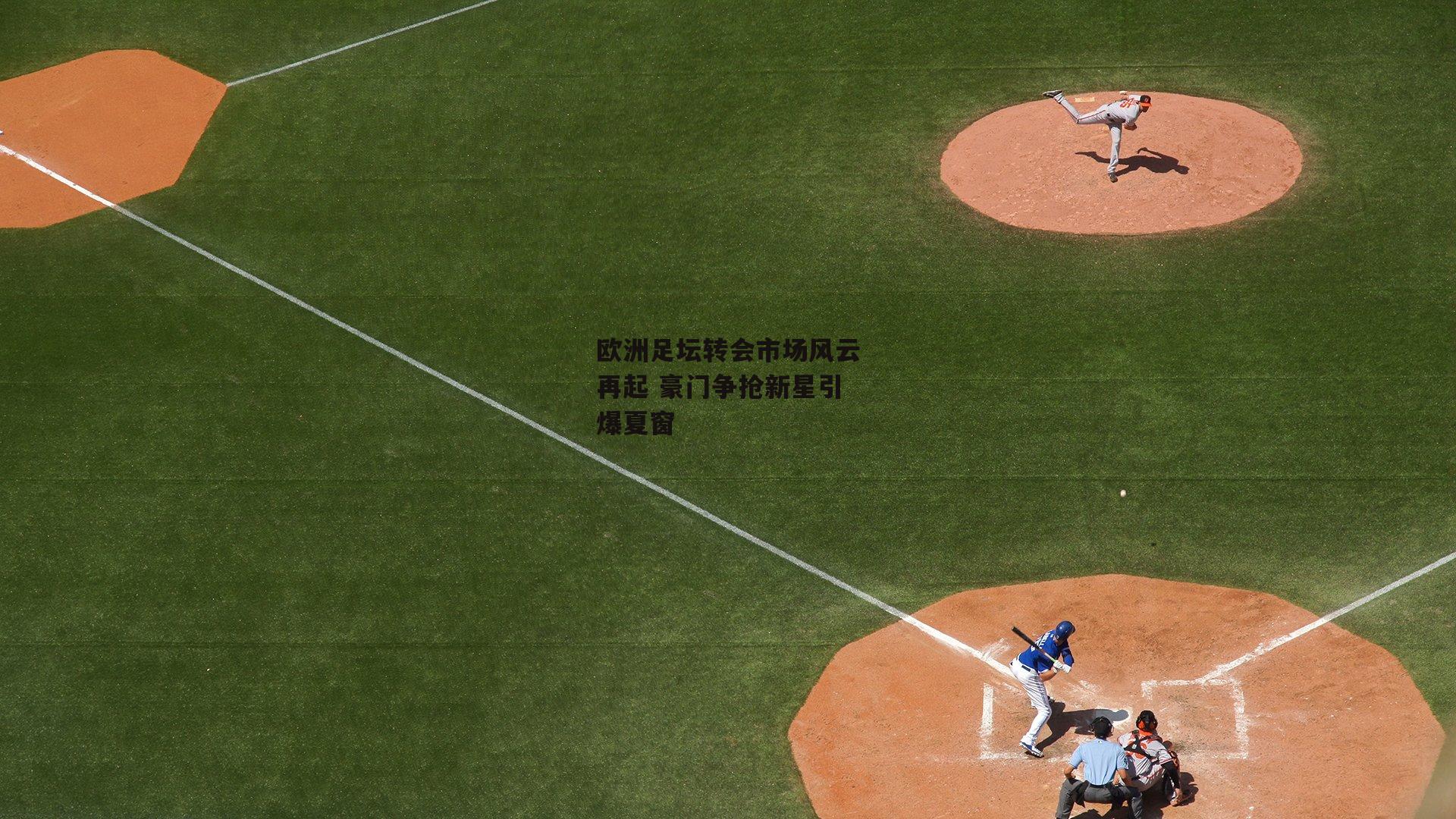 欧洲足坛转会市场风云再起 豪门争抢新星引爆夏窗