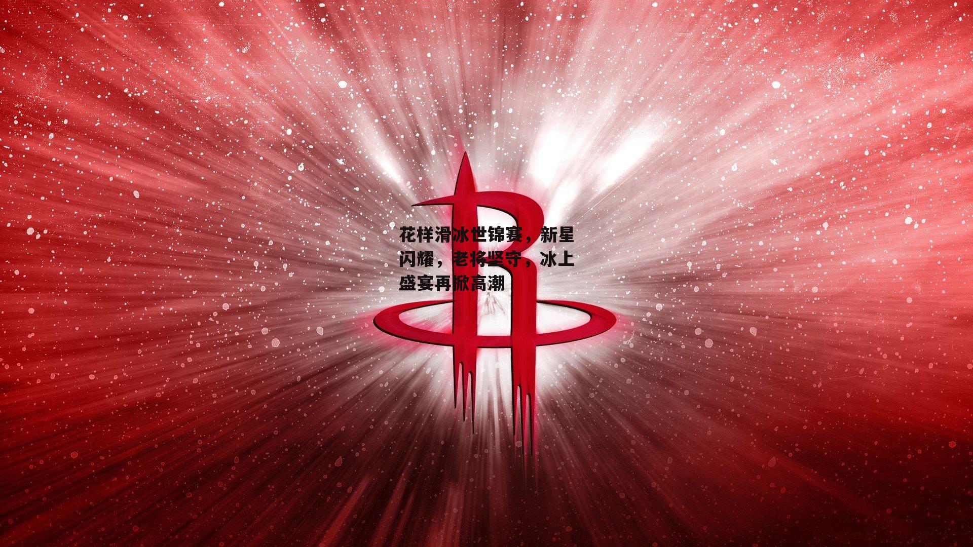 花样滑冰世锦赛，新星闪耀，老将坚守，冰上盛宴再掀高潮_1xbet中文版官方网站