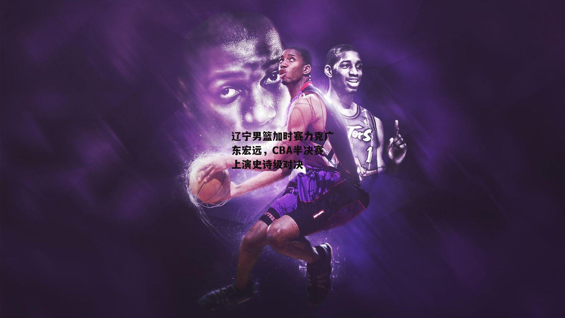 辽宁男篮加时赛力克广东宏远,CBA半决赛上演史诗级对决